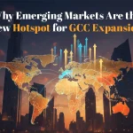 Why Emerging Markets Are the New Hotspot for GCC Expansion